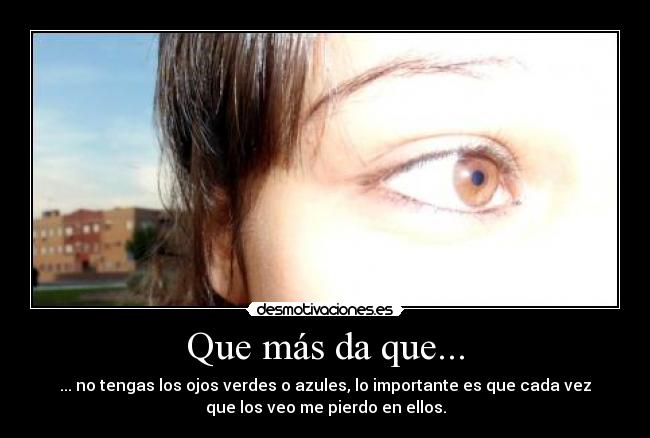 Que más da que... - ... no tengas los ojos verdes o azules, lo importante es que cada vez
que los veo me pierdo en ellos.