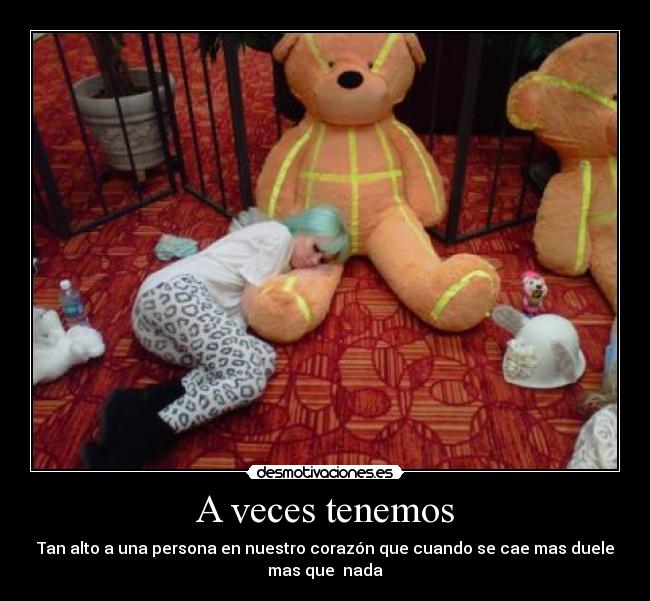 A veces tenemos - Tan alto a una persona en nuestro corazón que cuando se cae mas duele
mas que nada