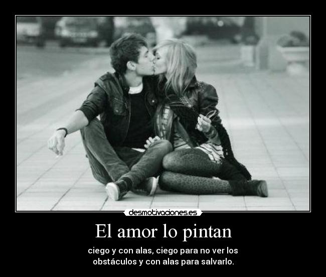 El amor lo pintan - ciego y con alas, ciego para no ver los
obstáculos y con alas para salvarlo.