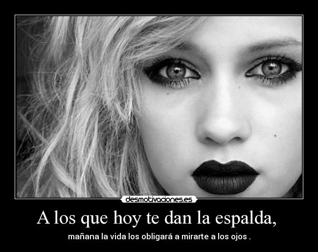A los que hoy te dan la espalda, - mañana la vida los obligará a mirarte a los ojos .