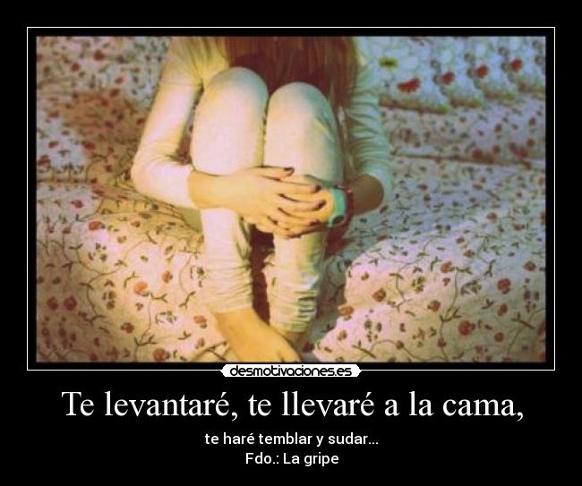 Te levantaré, te llevaré a la cama, - te haré temblar y sudar...
Fdo.: La gripe
