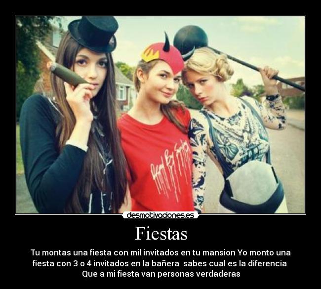 Fiestas - Tu montas una fiesta con mil invitados en tu mansion Yo monto una
fiesta con 3 o 4 invitados en la bañera sabes cual es la diferencia
Que a mi fiesta van personas verdaderas
