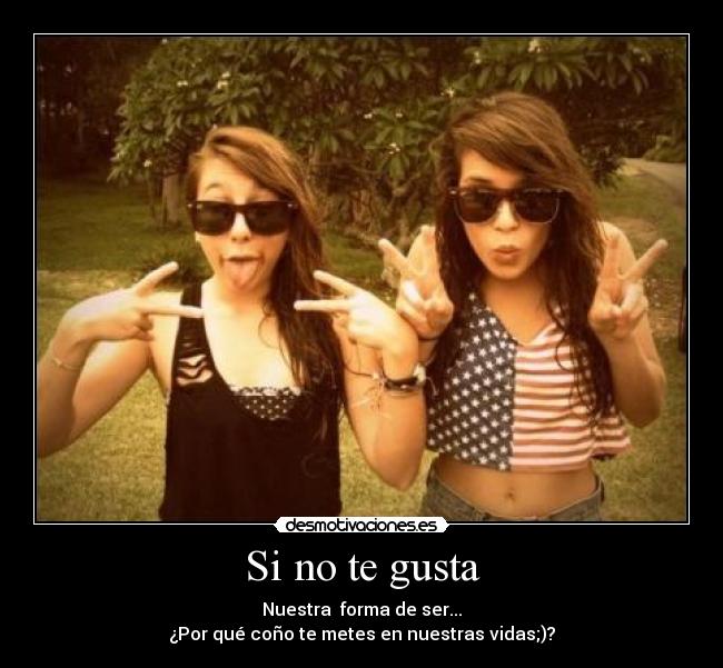Si no te gusta - Nuestra forma de ser...
¿Por qué coño te metes en nuestras vidas;)?