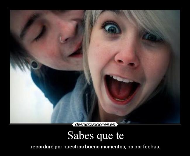 Sabes que te - recordaré por nuestros bueno momentos, no por fechas.