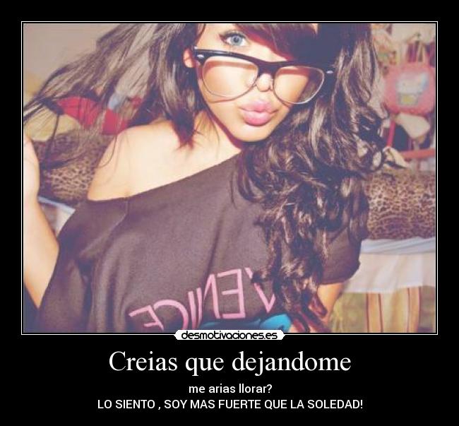 Creias que dejandome - me arias llorar?
LO SIENTO , SOY MAS FUERTE QUE LA SOLEDAD!