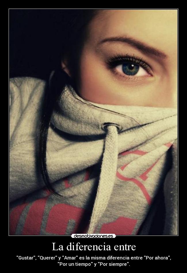La diferencia entre - Gustar, Querer y Amar es la misma diferencia entre Por ahora,
Por un tiempo y Por siempre.