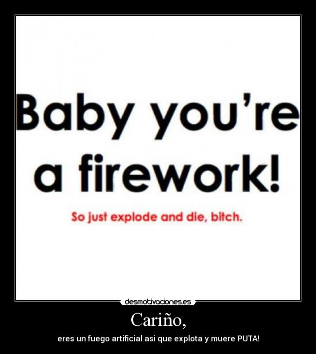 Cariño, - eres un fuego artificial asi que explota y muere PUTA!
