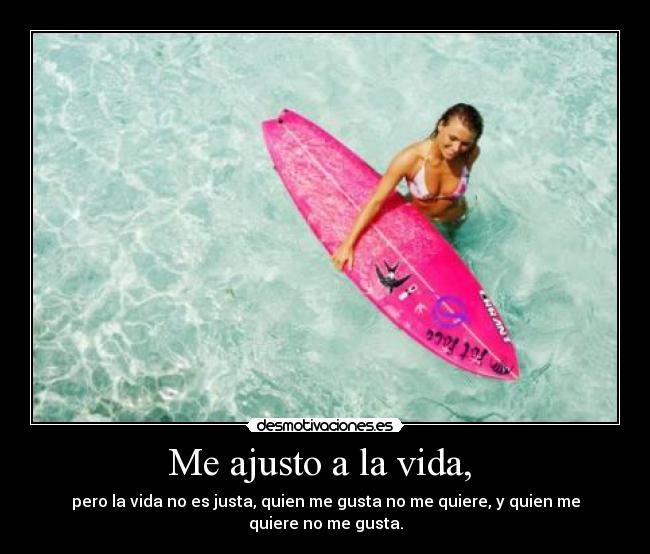 Me ajusto a la vida, - pero la vida no es justa, quien me gusta no me quiere, y quien me quiere no me gusta.