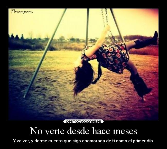 No verte desde hace meses - Y volver, y darme cuenta que sigo enamorada de ti como el primer día.