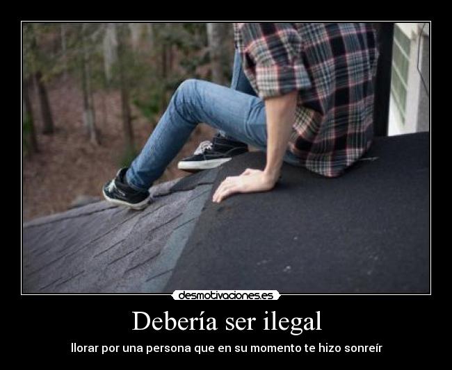 Debería ser ilegal - llorar por una persona que en su momento te hizo sonreír