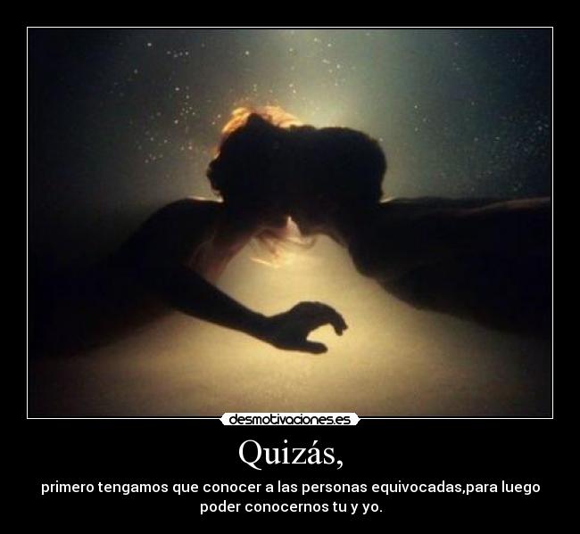 Quizás, - primero tengamos que conocer a las personas equivocadas,para luego
poder conocernos tu y yo.