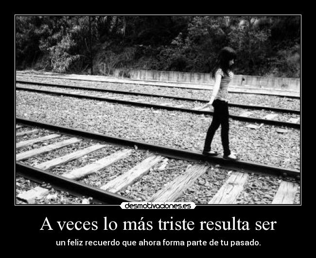 A veces lo más triste resulta ser - un feliz recuerdo que ahora forma parte de tu pasado.