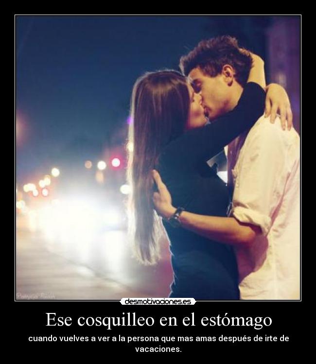 Ese cosquilleo en el estómago - cuando vuelves a ver a la persona que mas amas después de irte de vacaciones.