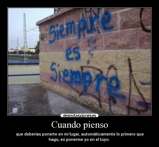 Cuando pienso - que deberías ponerte en mi lugar, automáticamente lo primero que
hago, es ponerme yo en el tuyo.