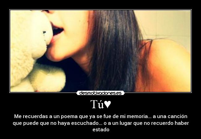 Tú♥ - Me recuerdas a un poema que ya se fue de mi memoria... a una canción
que puede que no haya escuchado... o a un lugar que no recuerdo haber
estado