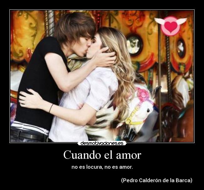 Cuando el amor - no es locura, no es amor.
(Pedro Calderón de la Barca)