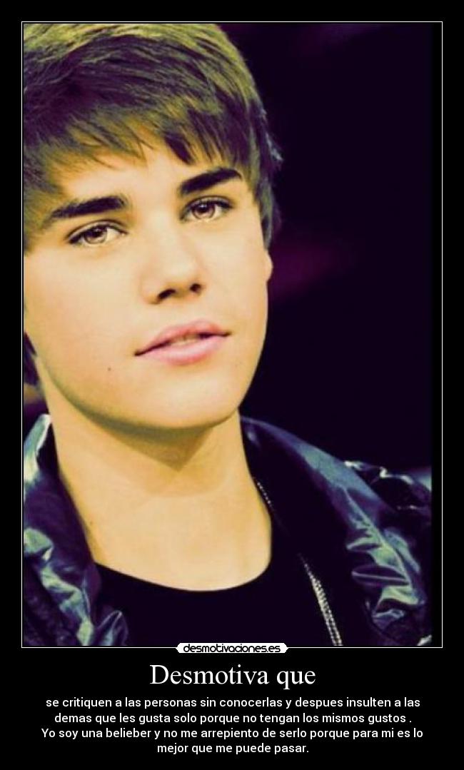 Desmotiva que - se critiquen a las personas sin conocerlas y despues insulten a las
demas que les gusta solo porque no tengan los mismos gustos .
Yo soy una belieber y no me arrepiento de serlo porque para mi es lo
mejor que me puede pasar.