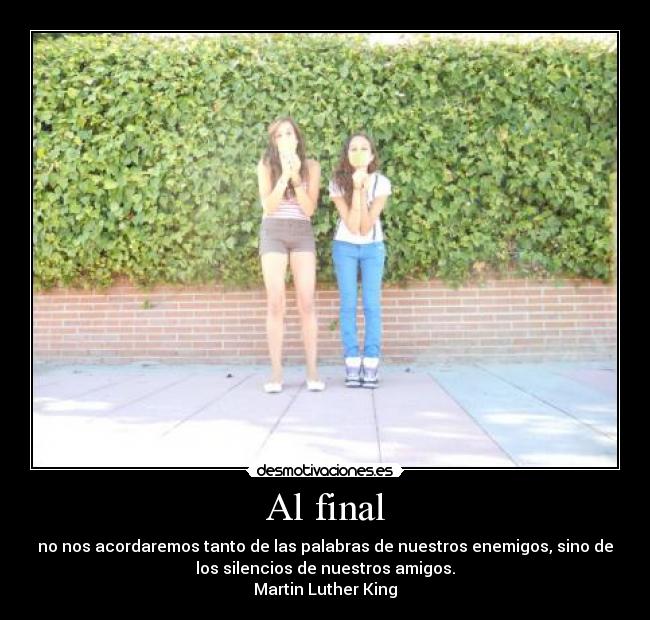 Al final - no nos acordaremos tanto de las palabras de nuestros enemigos, sino de
los silencios de nuestros amigos.
Martin Luther King