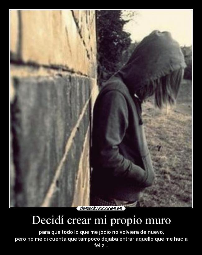 Decidí crear mi propio muro - para que todo lo que me jodio no volviera de nuevo,
pero no me di cuenta que tampoco dejaba entrar aquello que me hacia feliz...