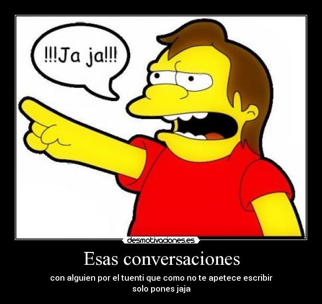 Esas conversaciones - con alguien por el tuenti que como no te apetece escribir
solo pones jaja