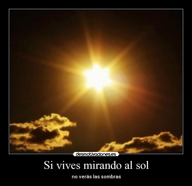 Si vives mirando al sol - no verás las sombras