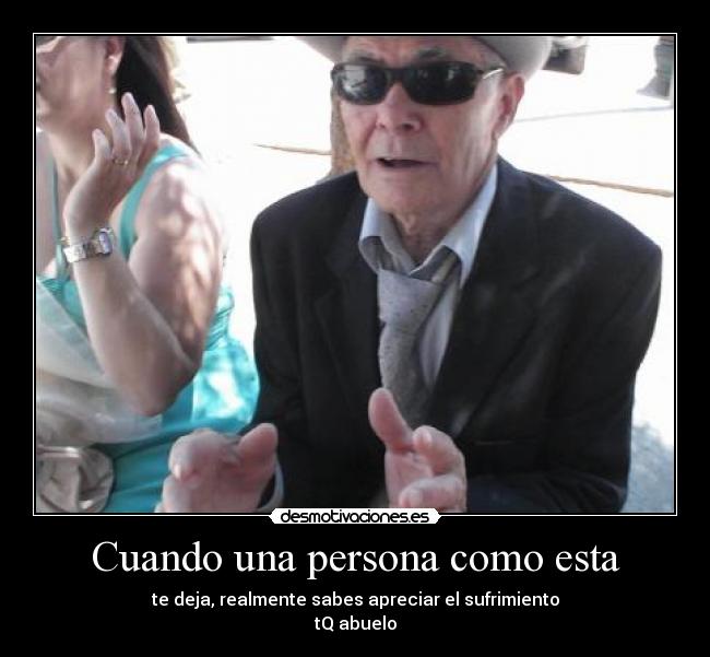 Cuando una persona como esta - te deja, realmente sabes apreciar el sufrimiento
tQ abuelo
