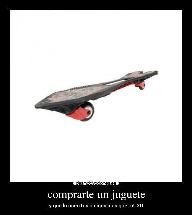 comprarte un juguete - y que lo usen tus amigos mas que tu!! XD