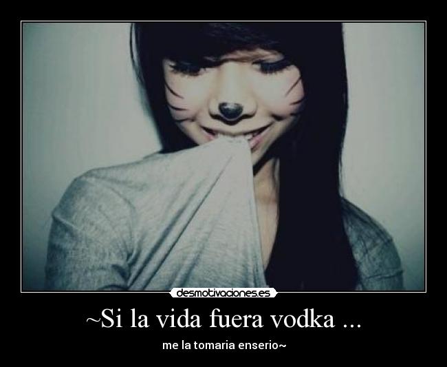 ~Si la vida fuera vodka ... - me la tomaria enserio~