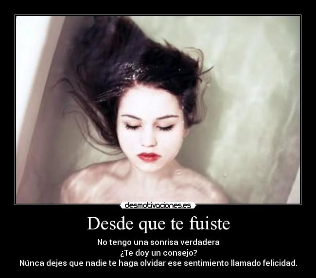 Desde que te fuiste - No tengo una sonrisa verdadera
¿Te doy un consejo?
Núnca dejes que nadie te haga olvidar ese sentimiento llamado felicidad.