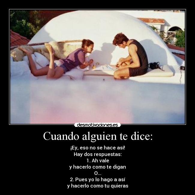 Cuando alguien te dice: - ¡Ey, eso no se hace así!
Hay dos respuestas:
1. Ah vale
y hacerlo como te digan
O...
2. Pues yo lo hago a así
y hacerlo como tu quieras