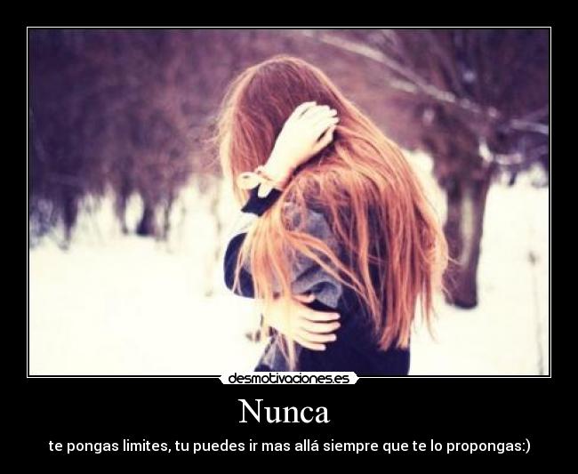 Nunca  - te pongas limites, tu puedes ir mas allá siempre que te lo propongas:)
