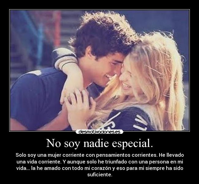 No soy nadie especial. - Solo soy una mujer corriente con pensamientos corrientes. He llevado
una vida corriente. Y aunque solo he triunfado con una persona en mi
vida... la he amado con todo mi corazón y eso para mi siempre ha sido
suficiente.