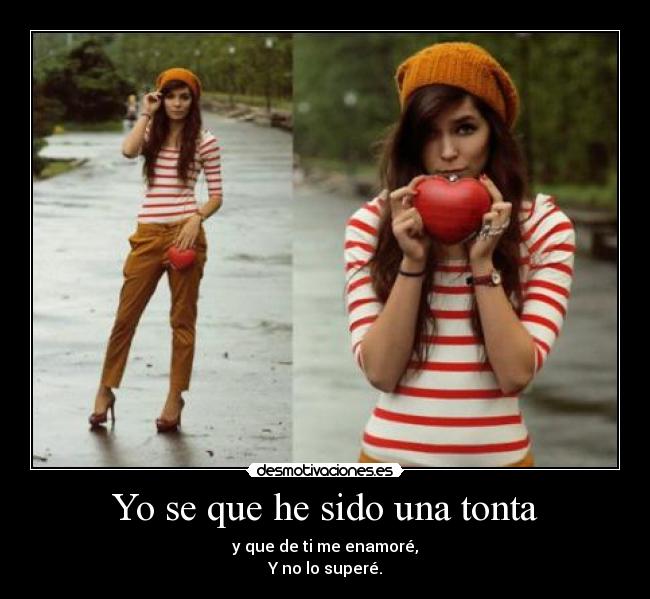 Yo se que he sido una tonta - y que de ti me enamoré,
Y no lo superé.