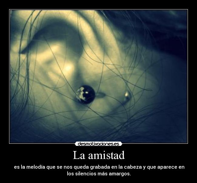 La amistad - es la melodía que se nos queda grabada en la cabeza y que aparece en
los silencios más amargos.
