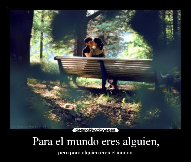 Para el mundo eres alguien, - pero para alguien eres el mundo.