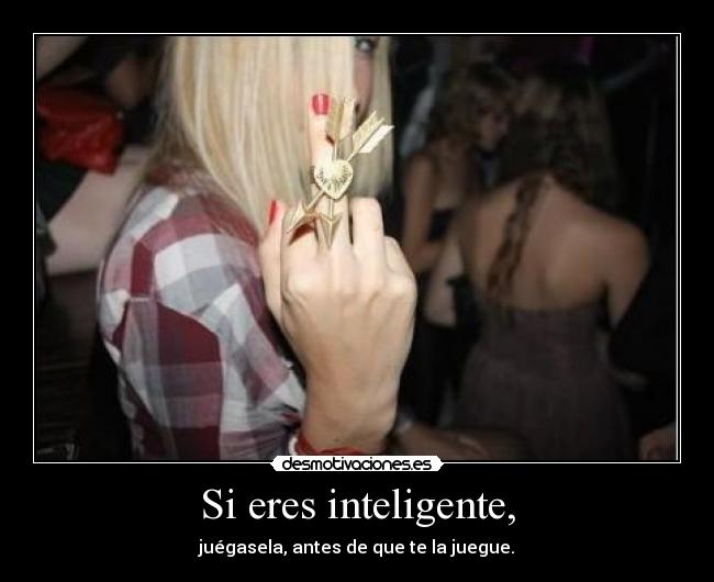 Si eres inteligente, - juégasela, antes de que te la juegue.