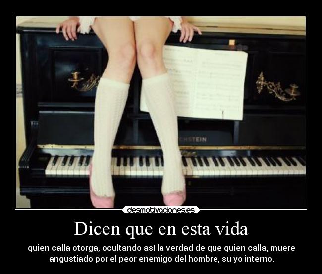 Dicen que en esta vida - quien calla otorga, ocultando así la verdad de que quien calla, muere
angustiado por el peor enemigo del hombre, su yo interno.