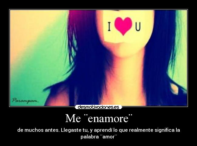 Me ¨enamore¨ - de muchos antes. Llegaste tu, y aprendí lo que realmente significa la palabra ¨amor¨