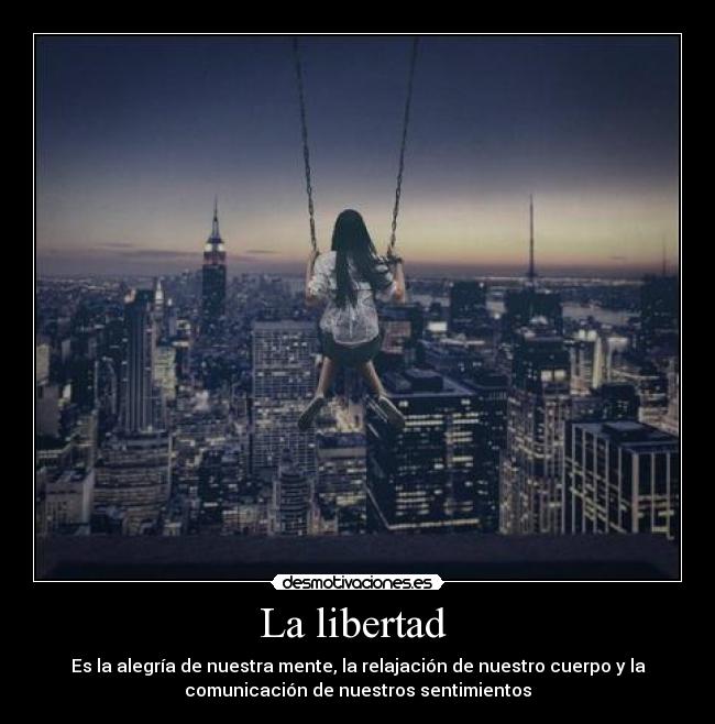 La libertad - Es la alegría de nuestra mente, la relajación de nuestro cuerpo y la
comunicación de nuestros sentimientos
