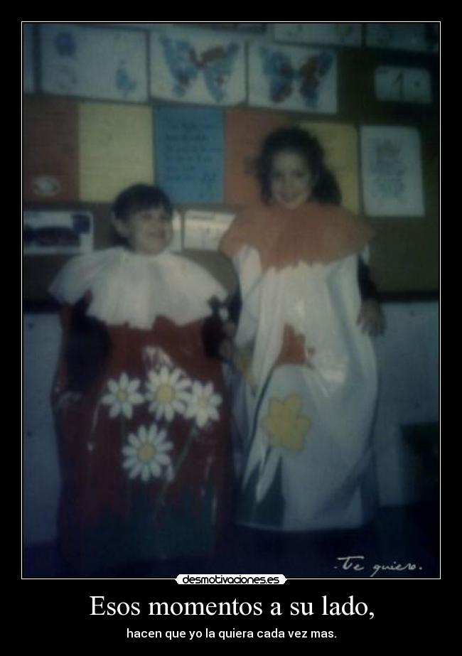 Esos momentos a su lado, - hacen que yo la quiera cada vez mas.