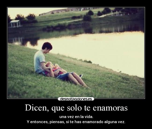 Dicen, que solo te enamoras - una vez en la vida.
Y entonces, piensas, si te has enamorado alguna vez.