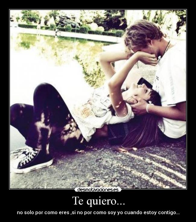 Te quiero... - no solo por como eres ,si no por como soy yo cuando estoy contigo...