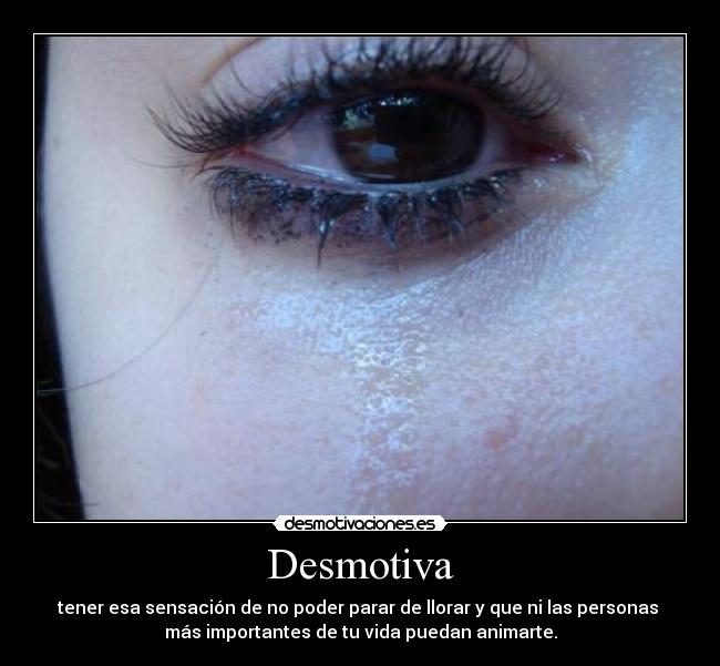 Desmotiva - tener esa sensación de no poder parar de llorar y que ni las personas
más importantes de tu vida puedan animarte.