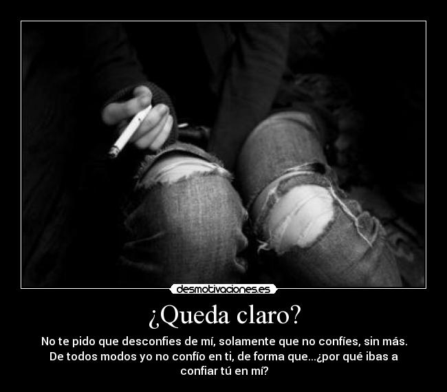 ¿Queda claro? - No te pido que desconfies de mí, solamente que no confíes, sin más.
De todos modos yo no confío en ti, de forma que...¿por qué ibas a
confiar tú en mí?