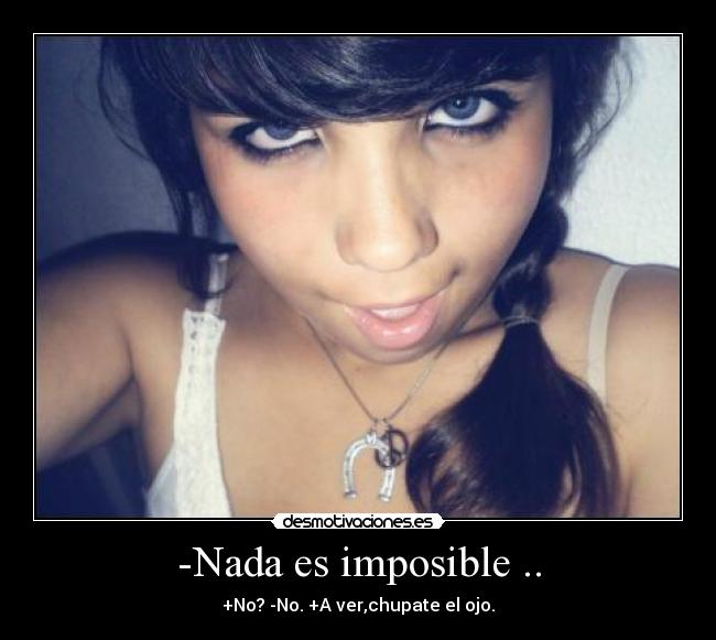 -Nada es imposible .. - +No? -No. +A ver,chupate el ojo.