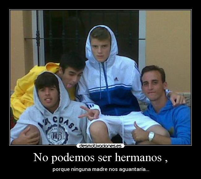 No podemos ser hermanos , - porque ninguna madre nos aguantaría...