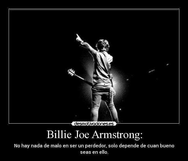 Billie Joe Armstrong: - No hay nada de malo en ser un perdedor, solo depende de cuan bueno seas en ello.