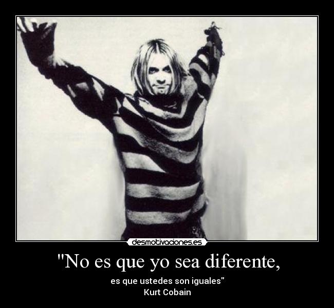 No es que yo sea diferente, - es que ustedes son iguales
Kurt Cobain