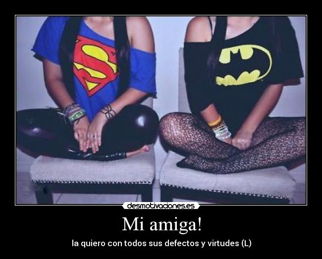 Mi amiga! - la quiero con todos sus defectos y virtudes (L)