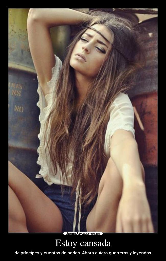 Estoy cansada - de príncipes y cuentos de hadas. Ahora quiero guerreros y leyendas.